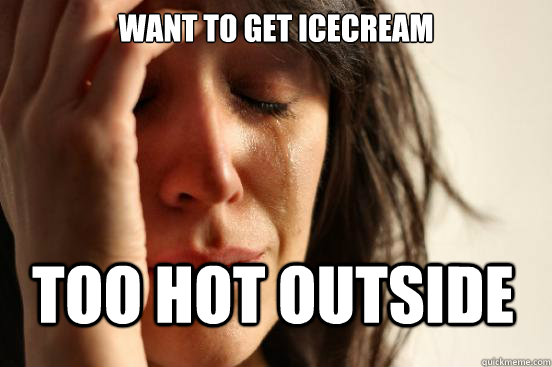 want to get icecream too hot outside - want to get icecream too hot outside  First World Problems