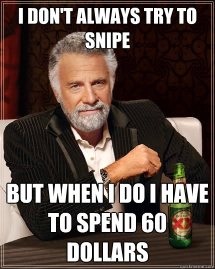 I don't always try to snipe  but when i do i have to spend 60 dollars  The Most Interesting Man In The World