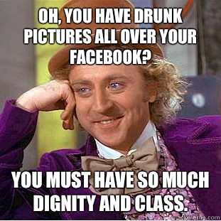 Oh, you have drunk pictures all over your Facebook? You must have so much dignity and class.   Condescending Wonka