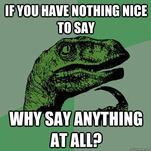 If you have nothing nice to say Why say anything at all?  Philosoraptor