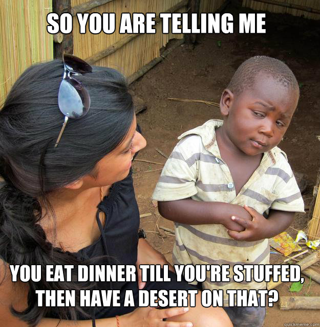 SO YOU ARE TELLING ME YOU EAT DINNER TILL YOU'RE STUFFED, THEN HAVE A DESERT ON THAT?  
