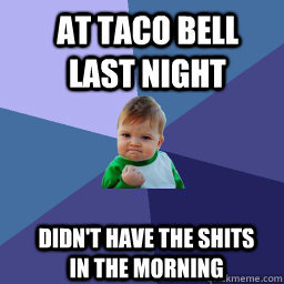at taco bell last night  Didn't have the shits in the morning  Sucess Kid
