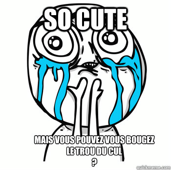SO CUTE  MAIS VOUS POUVEZ VOUS BOUGEZ LE TROU DU CUL 
?  Crying face