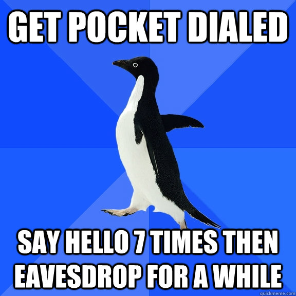 get pocket dialed say hello 7 times then eavesdrop for a while  Socially Awkward Penguin