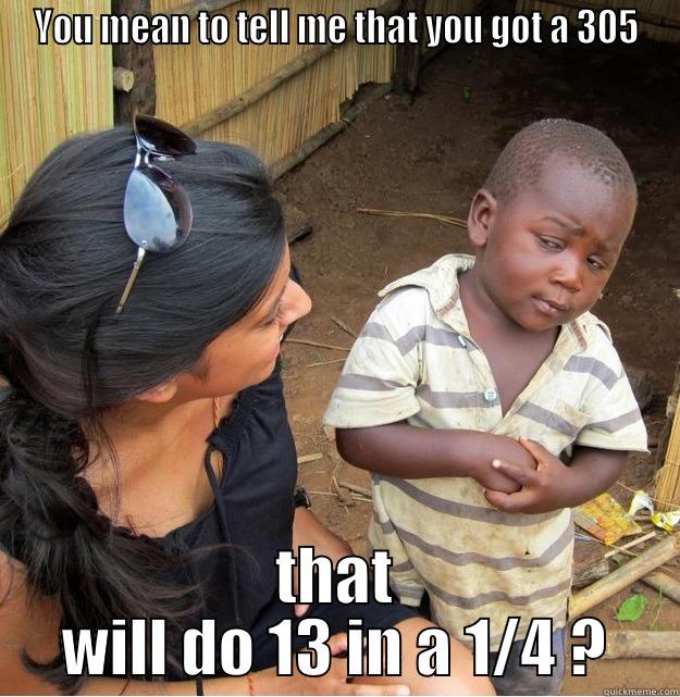 YOU MEAN TO TELL ME THAT YOU GOT A 305 THAT WILL DO 13 IN A 1/4 ? Skeptical Third World Kid