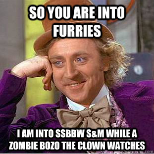So you are into furries I am into SSBBW S&M while a Zombie bozo the clown watches   Creepy Wonka