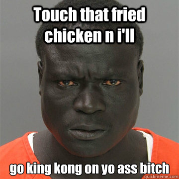 Touch that fried chicken n i'll go king kong on yo ass bitch - Touch that fried chicken n i'll go king kong on yo ass bitch  Harmless Black Guy