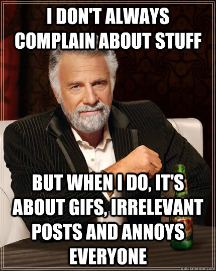 I don't always complain about stuff but when i do, it's about gifs, irrelevant posts and annoys everyone  The Most Interesting Man In The World