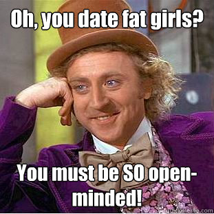 Oh, you date fat girls? You must be SO open-minded!   Creepy Wonka
