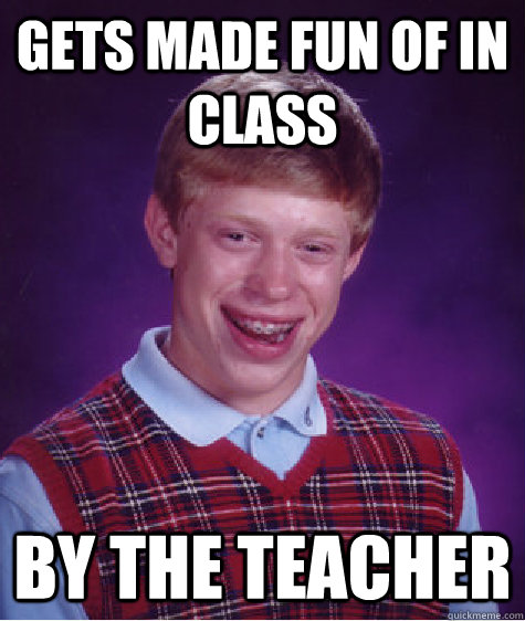Gets made fun of in class by the teacher  Bad Luck Brian