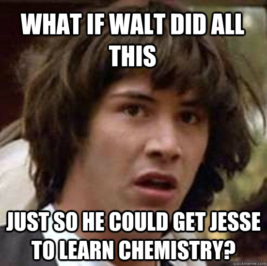 What if Walt did all this  just so he could get Jesse to learn chemistry?  conspiracy keanu