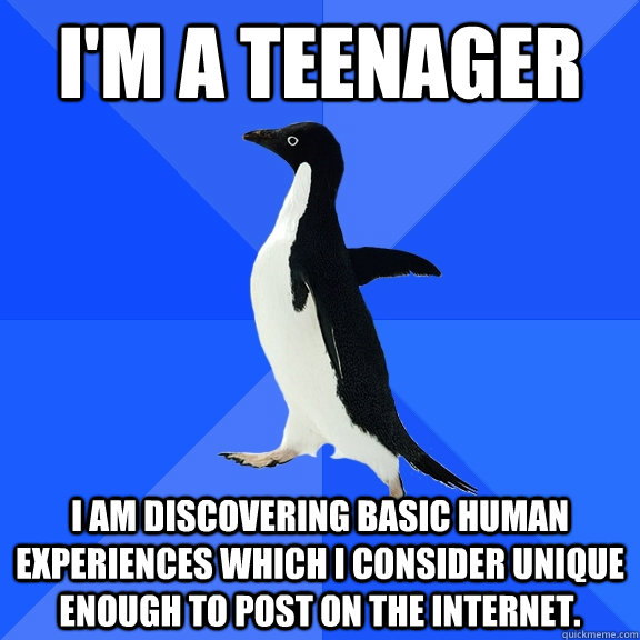 i'm a teenager i am discovering basic human experiences which i consider unique enough to post on the internet.  Socially Awkward Penguin