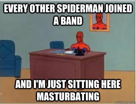 Every other Spiderman joined a band And I'm just sitting here masturbating  Amazing Spiderman