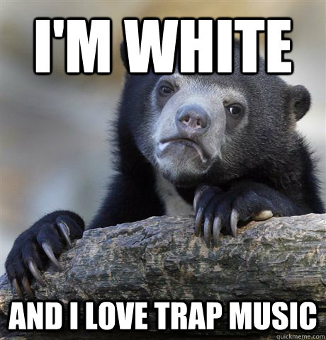 I'm white and I love trap music - I'm white and I love trap music  Confession Bear