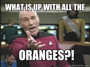 What is up with all the oranges?!  Annoyed Picard