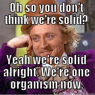 OH SO YOU DON'T THINK WE'RE SOLID? YEAH WE'RE SOLID ALRIGHT. WE'RE ONE ORGANISM NOW. Condescending Wonka