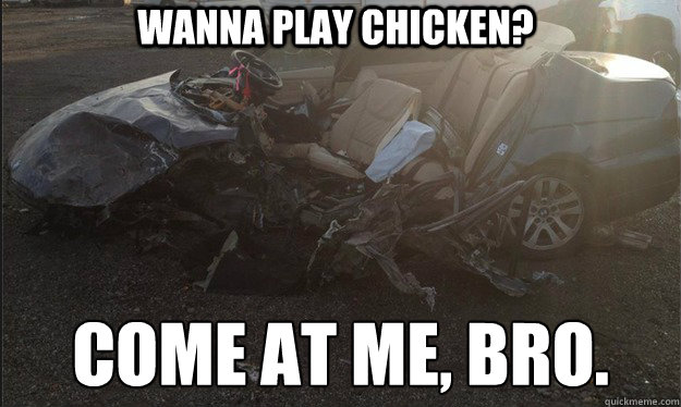 Wanna play chicken? come at me, bro. - Wanna play chicken? come at me, bro.  Car Crash Chicken