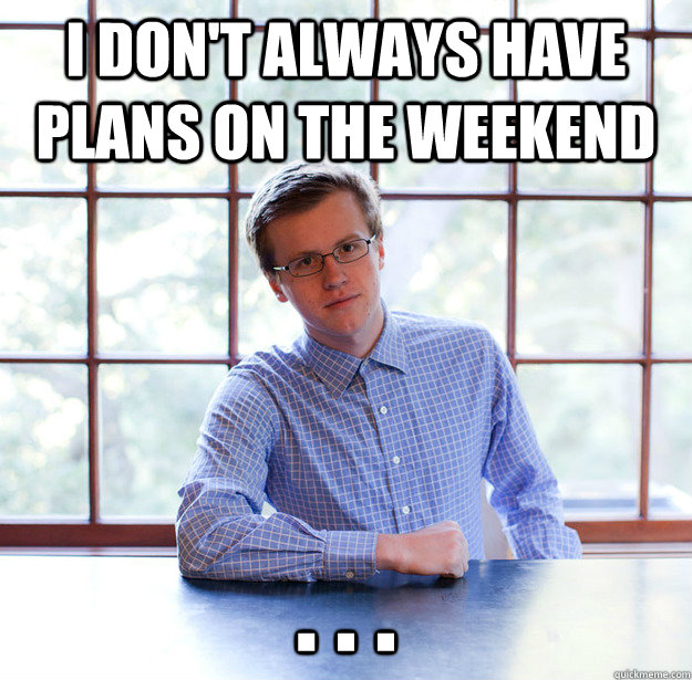 I don't always have plans on the weekend . . .  