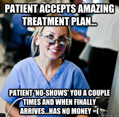 Patient accepts amazing treatment plan... Patient 'no-shows' you a couple times and when finally arrives...has NO money =( - Patient accepts amazing treatment plan... Patient 'no-shows' you a couple times and when finally arrives...has NO money =(  overworked dental student