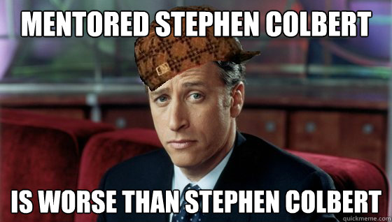 Mentored Stephen Colbert Is worse than stephen colbert  Scumbag Jon Stewart