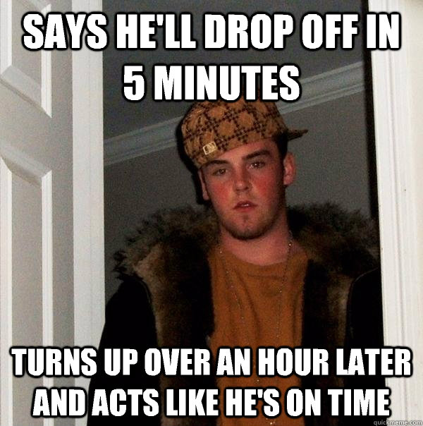 Says he'll Drop off in 5 minutes Turns up over an hour later and acts like he's on time  Scumbag Steve