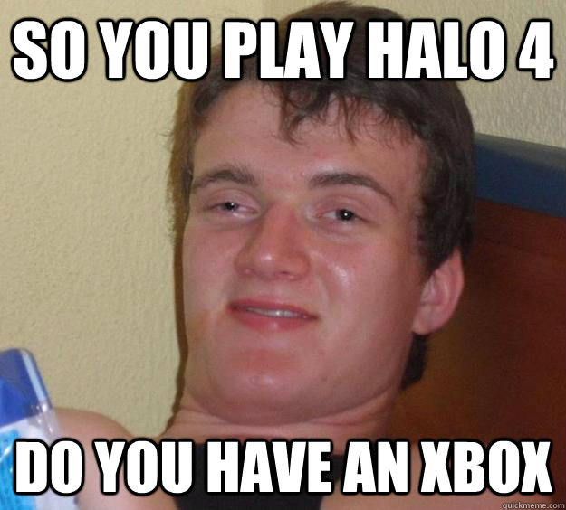 So You play halo 4 Do you have an XBOX  10 Guy