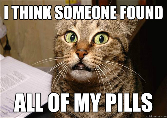 I THINK SOMEONE FOUND ALL OF MY PILLS  Oh Shit Cat