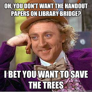 Oh, you don't want the handout papers on library bridge? I bet you want to save the trees - Oh, you don't want the handout papers on library bridge? I bet you want to save the trees  Condescending Wonka