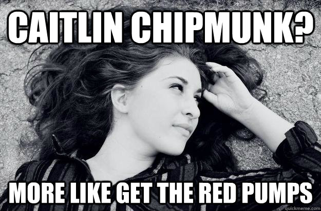 Caitlin Chipmunk? more like get the red pumps - Caitlin Chipmunk? more like get the red pumps  More like Graceanne Parks.