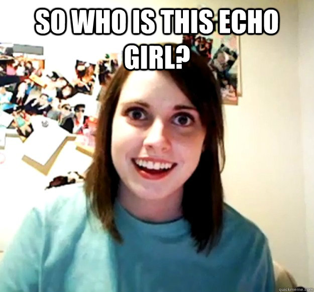 So who is this echo girl?   Overly Attached Girlfriend