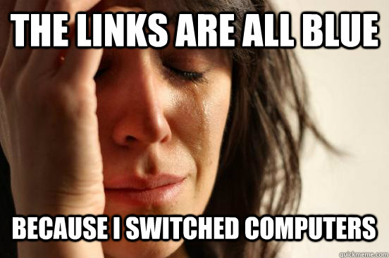 THE LINKS ARE ALL BLUE BECAUSE I SWITCHED COMPUTERS  - THE LINKS ARE ALL BLUE BECAUSE I SWITCHED COMPUTERS   First World Problems