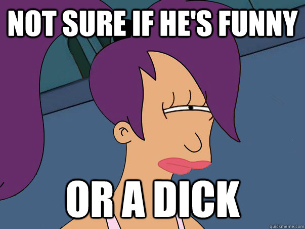 Not sure if he's funny or a dick  Leela Futurama