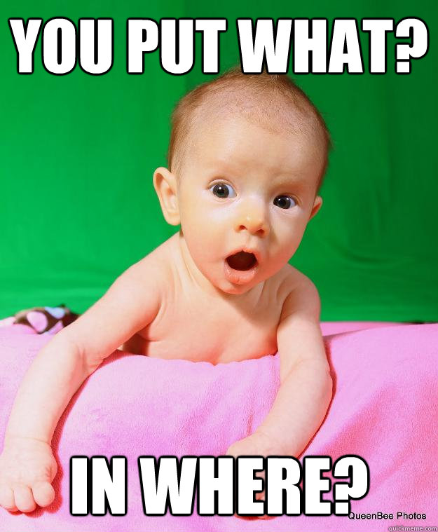 You put what? In where?  Shocked Baby