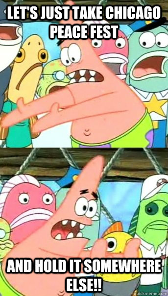 Let's just take Chicago Peace Fest And hold it somewhere else!!  Push it somewhere else Patrick