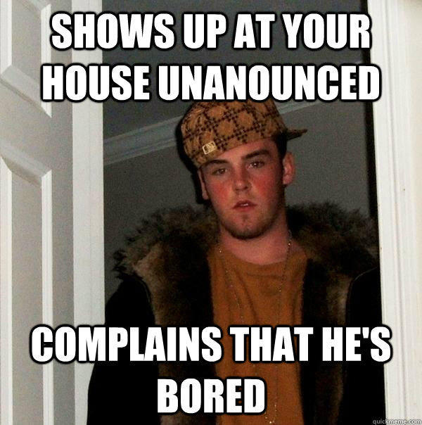 Shows up at your house unanounced Complains that he's bored  Scumbag Steve