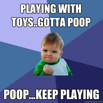 Playing with toys..gotta poop Poop...keep playing  Success Kid