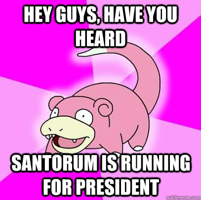 hey guys, have you heard  Santorum is running for president  Slowpoke