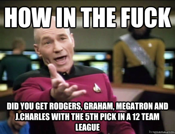 HOW IN THE FUCK DID YOU GET RODGERS, GRAHAM, MEGATRON AND J.CHARLES WITH THE 5TH PICK IN A 12 TEAM LEAGUE  Annoyed Picard HD