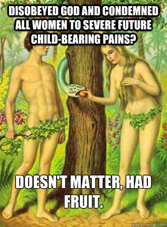 Disobeyed God and condemned all women to severe future child-bearing pains? Doesn't matter, had fruit.  - Disobeyed God and condemned all women to severe future child-bearing pains? Doesn't matter, had fruit.   Scumbag Adam and Eve