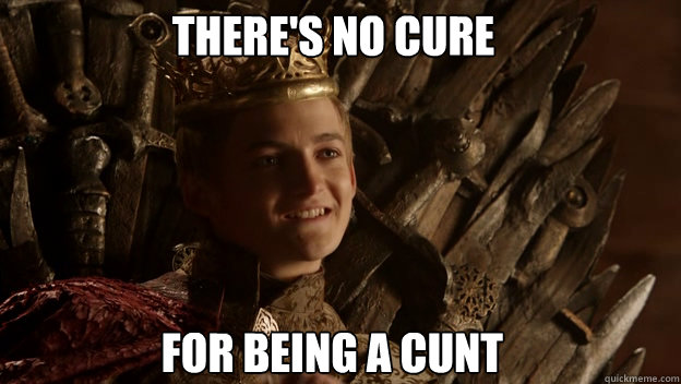 For being a cunt There's no cure - For being a cunt There's no cure  King joffrey