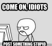 Come on, idiots Post something stupid  Computer Guy