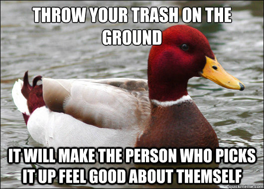 throw your trash on the ground
 It will make the person who picks it up feel good about themself   Malicious Advice Mallard