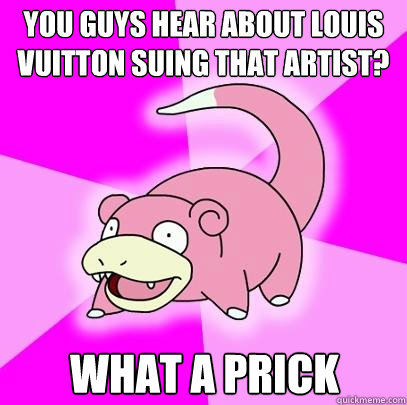 you guys hear about louis vuitton suing that artist? what a prick  Slowpoke