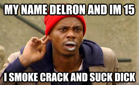 My Name Delron and im 15 I smoke crack and suck dick - My Name Delron and im 15 I smoke crack and suck dick  Tyrone Biggums