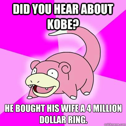 Did you hear about kobe? He bought his wife a 4 million dollar ring.   Slowpoke