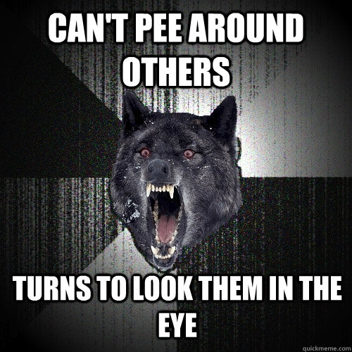 can't pee around others Turns to look them in the eye  Insanity Wolf