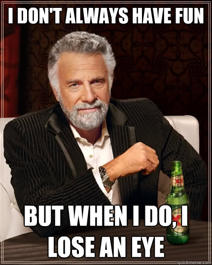 I don't always have fun but when i do, i lose an eye  The Most Interesting Man In The World