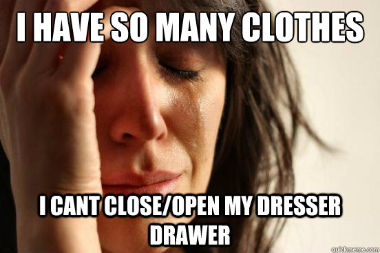 I have so many clothes  i cant close/open my dresser drawer  First World Problems