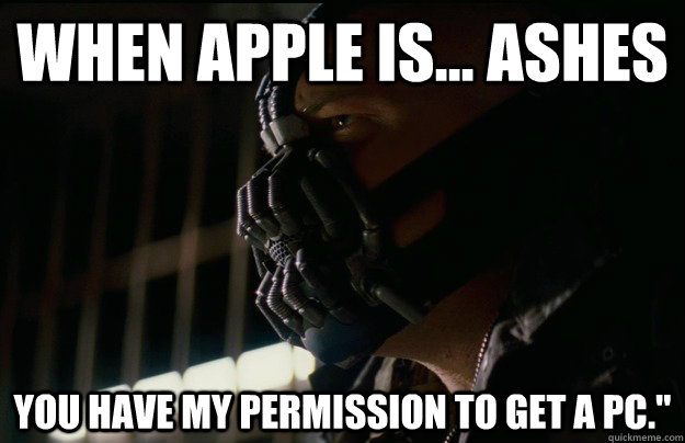 When Apple is... ashes you have my permission to get a PC.