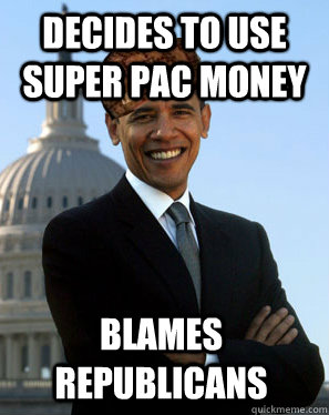 Decides to use Super PAC money Blames Republicans  Scumbag Obama